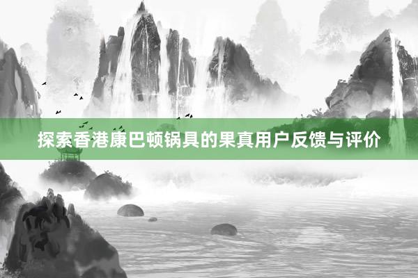探索香港康巴顿锅具的果真用户反馈与评价